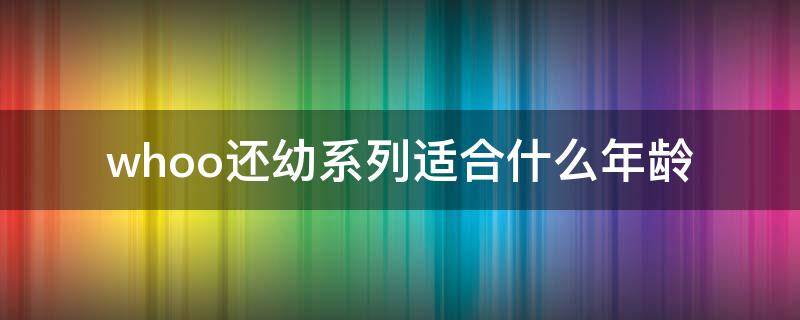 whoo还幼系列适合什么年龄 whoo还幼系列适合多大
