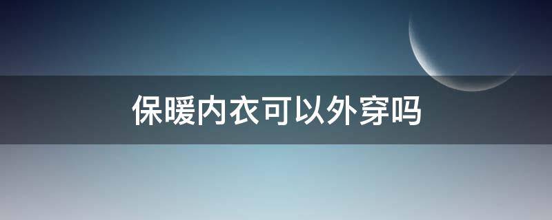 保暖内衣可以外穿吗 保暖内衣外面直接穿外套