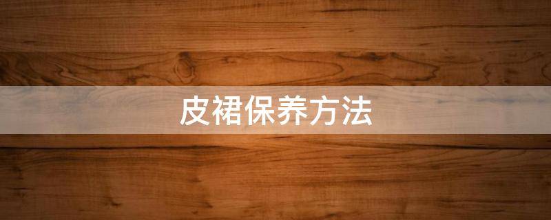 皮裙保养方法（皮裙怎样保养和清洗）