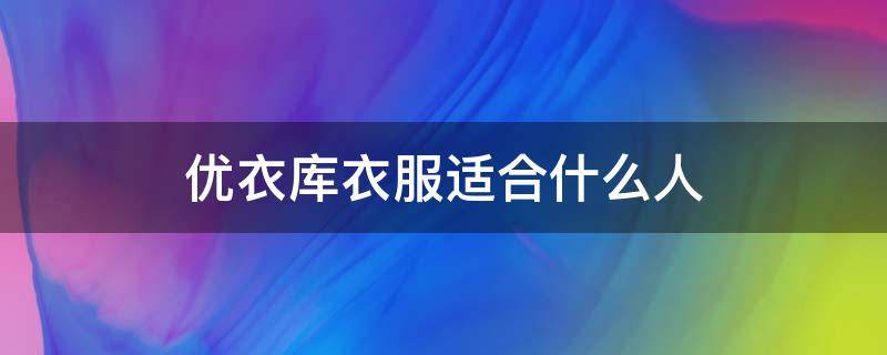 优衣库衣服适合什么人 把优衣库穿好看的都是什么人