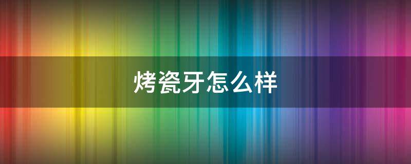 烤瓷牙怎么样 400一颗的烤瓷牙怎么样