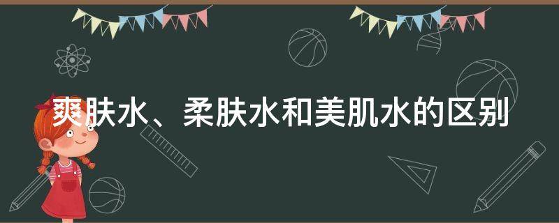 爽肤水、柔肤水和美肌水的区别（美肌水和柔肤水哪个更好）
