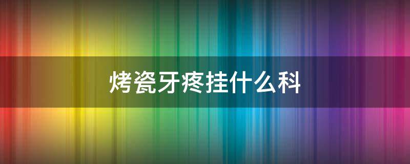 烤瓷牙疼挂什么科 口腔医院烤瓷牙挂什么科