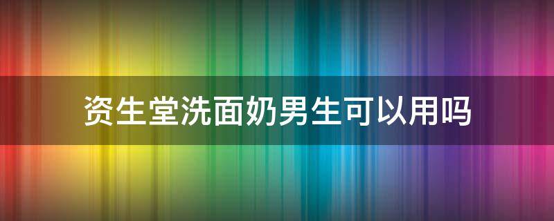资生堂洗面奶男生可以用吗（资生堂洗面奶男的可以用吗）