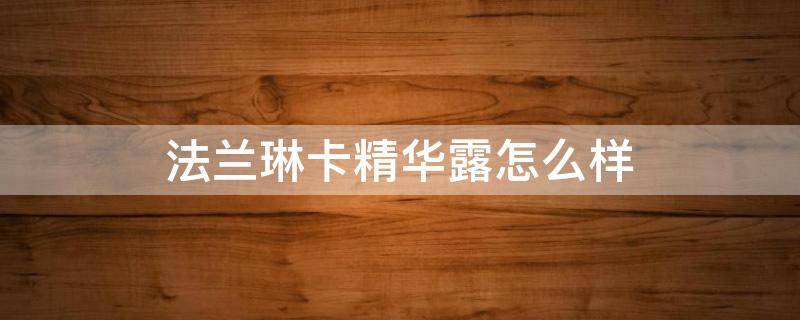 法兰琳卡精华露怎么样 法兰琳卡的精华怎么样