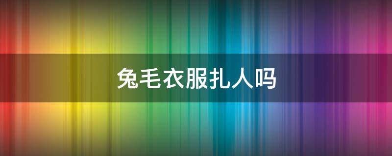 兔毛衣服扎人吗 兔毛毛衣扎人吗