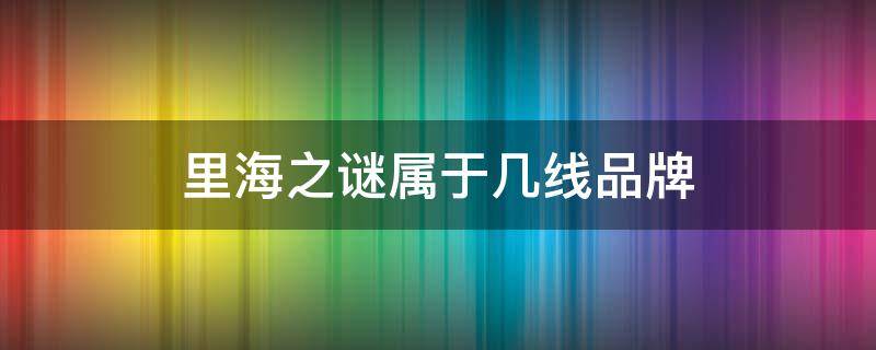 里海之谜属于几线品牌（里海之谜属于几线品牌哪一年）