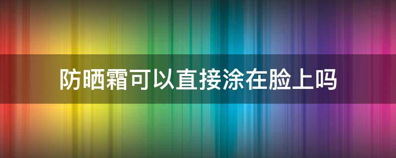 防晒霜可以直接涂在脸上吗 儿童防晒霜可以直接涂在脸上吗