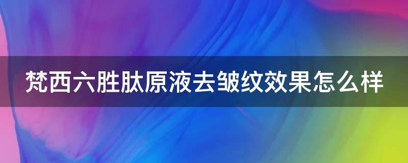 梵西六胜肽原液去皱纹效果怎么样（梵西六胜肽抗皱原液效果怎么样）
