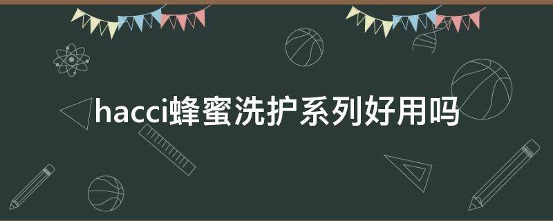 hacci蜂蜜洗护系列好用吗 hacci蜂蜜精华怎么样