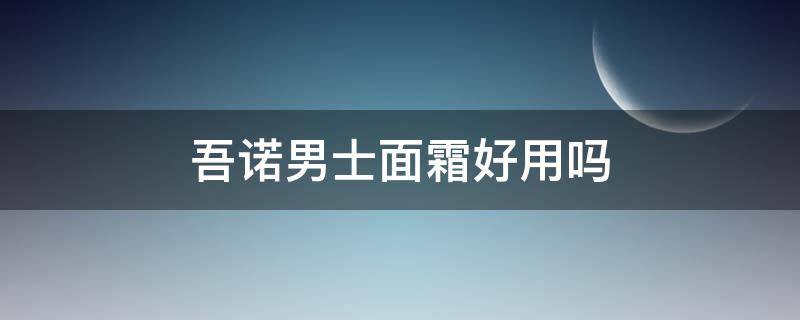 吾诺男士面霜好用吗（吾诺男士洗面奶好用吗）