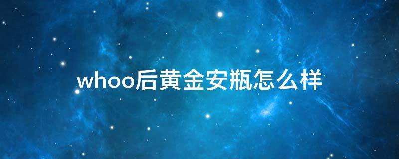 whoo后黄金安瓶怎么样（后的黄金安瓶适合什么年龄用）
