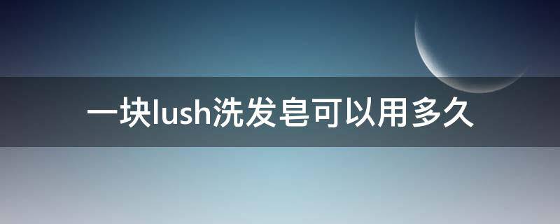一块lush洗发皂可以用多久（长期用lush洗发皂）
