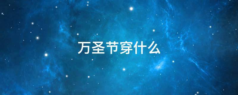 万圣节穿什么（万圣节穿什么衣服合适）