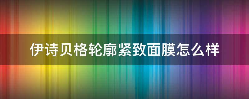 伊诗贝格轮廓紧致面膜怎么样（伊贝诗补水面膜）