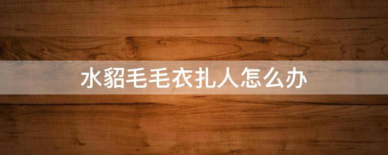 水貂毛毛衣扎人怎么办（水貂毛扎人怎么回事）