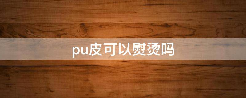 pu皮可以熨烫吗（pu皮可以熨烫吗?pu皮衣皱了怎么弄平?）