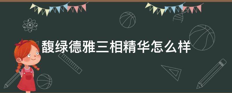 馥绿德雅三相精华怎么样 馥绿德雅精华液的使用方法