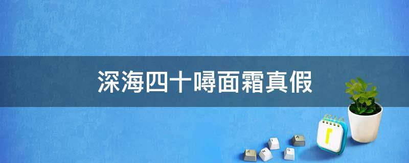 深海四十噚面霜真假（深海四十面霜 真假鉴定）