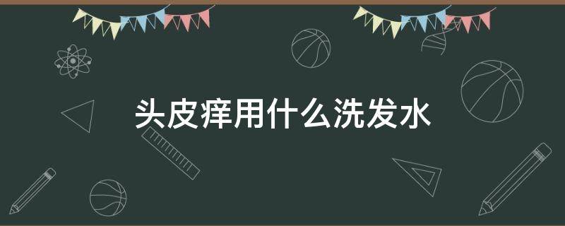 头皮痒用什么洗发水（头皮痒用什么洗发水效果好）