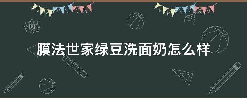 膜法世家绿豆洗面奶怎么样 膜法世家的绿豆洗面奶好不好