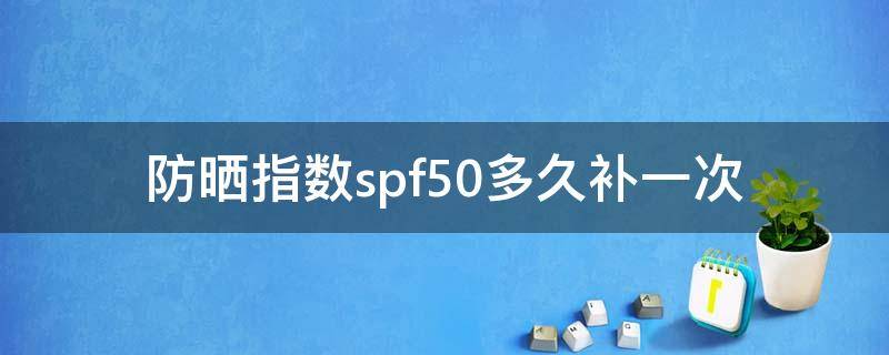 防晒指数spf50多久补一次（防晒spf50多长时间补）
