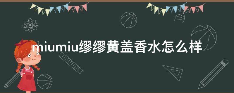 miumiu缪缪黄盖香水怎么样（miumiu黄盖香水好闻么）
