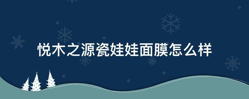 悦木之源瓷娃娃面膜怎么样（悦木之源瓷娃娃面膜怎么样了痘痘肌）
