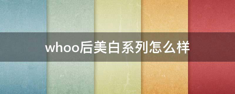 whoo后美白系列怎么样 whoo哪个系列美白
