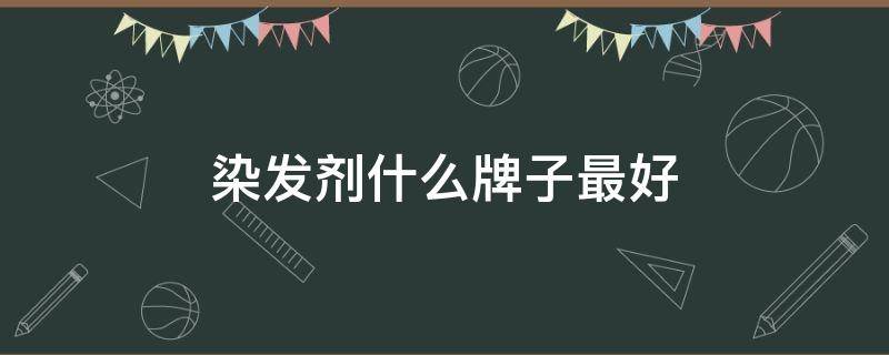 染发剂什么牌子最好 染发剂什么牌子最好用