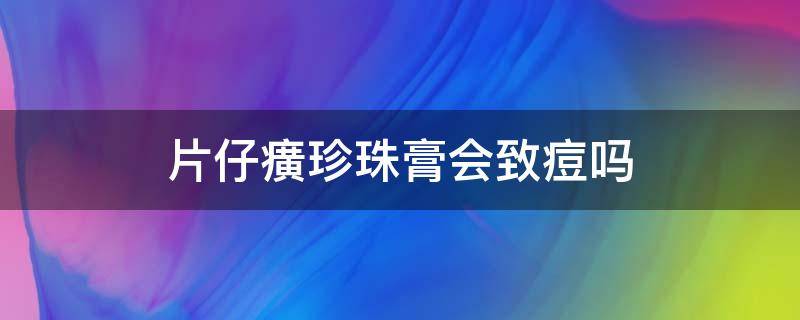 片仔癀珍珠膏会致痘吗（片仔癀珍珠膏能祛痘吗）