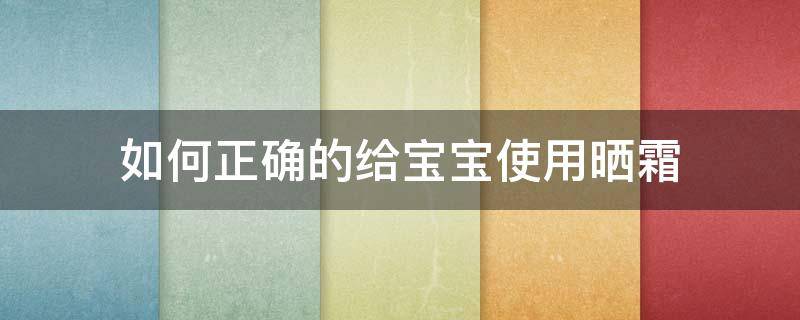如何正确的给宝宝使用晒霜（宝宝擦防晒霜步骤）