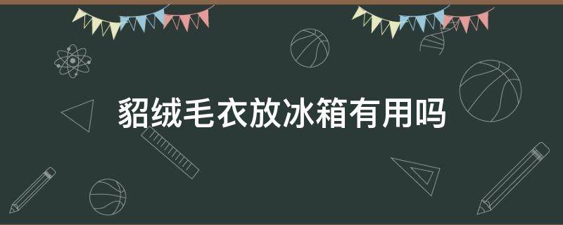 貂绒毛衣放冰箱有用吗 水貂毛毛衣放冰箱冷冻?