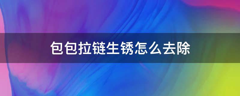 包包拉链生锈怎么去除 包包拉链生锈变色怎么去除