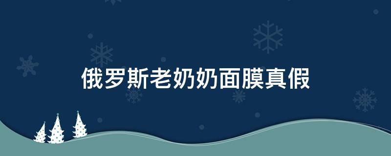 俄罗斯老奶奶面膜真假（俄罗斯老奶奶面膜怎么样）