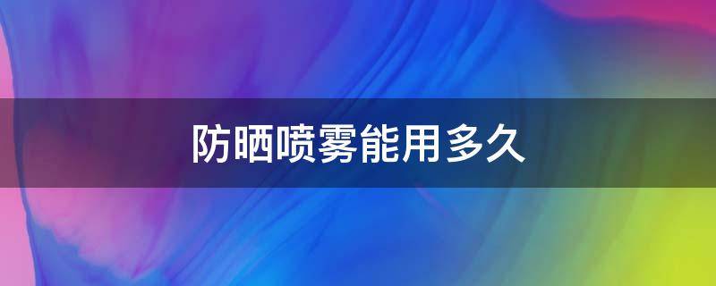 防晒喷雾能用多久（100ml防晒喷雾能用多久）