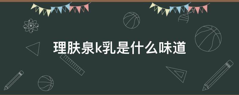 理肤泉k乳是什么味道 理肤泉K乳成分