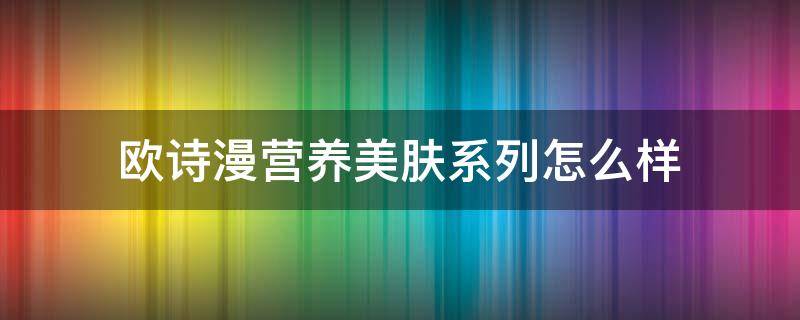 欧诗漫营养美肤系列怎么样（欧诗漫营养美肤适合什么肤质）