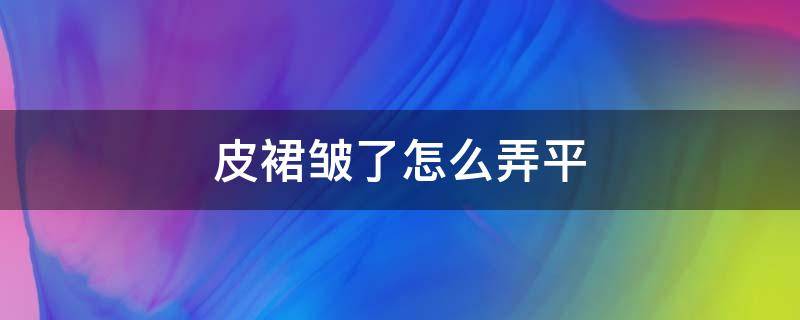 皮裙皱了怎么弄平（皮裙皱了怎么弄平视频）