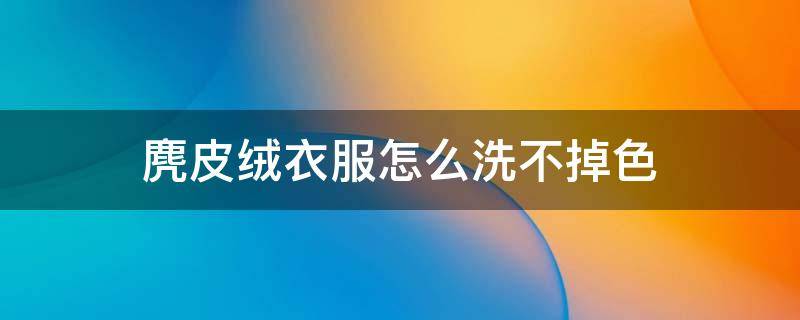 麂皮绒衣服怎么洗不掉色 麂皮绒掉颜色怎么办