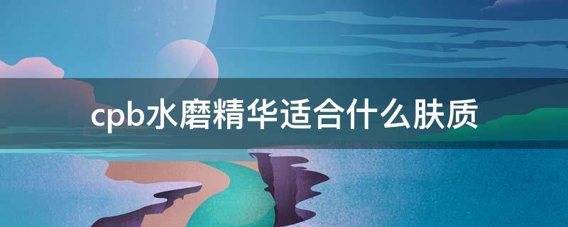 cpb水磨精华适合什么肤质（cpb水磨精华液适合人群）