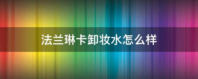 法兰琳卡卸妆水怎么样 法兰琳卡卸妆乳怎么样