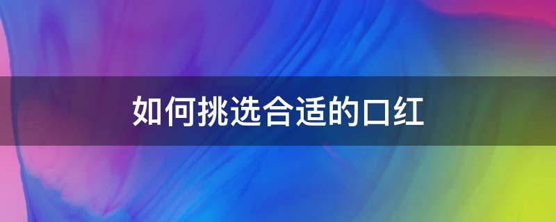 如何挑选合适的口红（怎么选好口红）