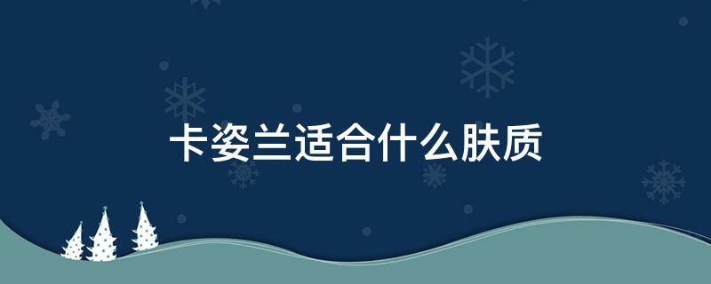 卡姿兰适合什么肤质（卡姿兰这个品牌的护肤品怎么样）