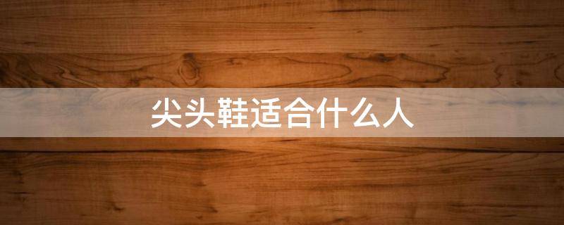 尖头鞋适合什么人 尖头鞋适合什么脚型