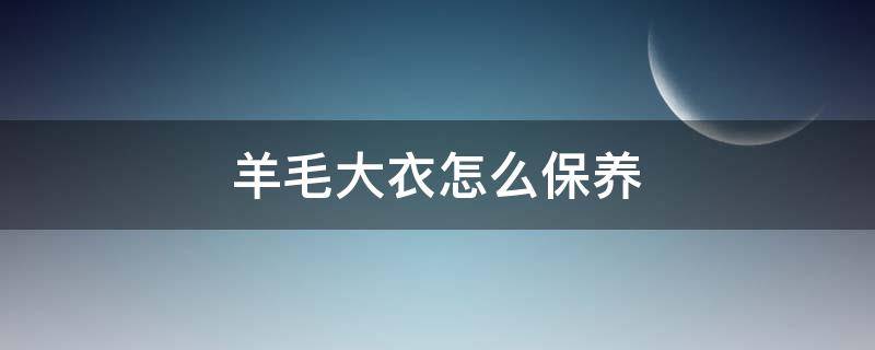 羊毛大衣怎么保养（羊毛大衣怎么保养才能看起来新）