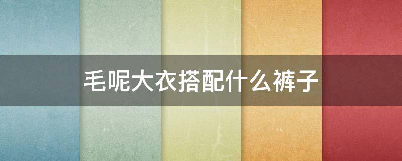 毛呢大衣搭配什么裤子 毛呢大衣搭配什么裤子和鞋子男
