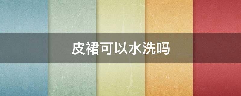 皮裙可以水洗吗（皮裙可以用水洗吗）
