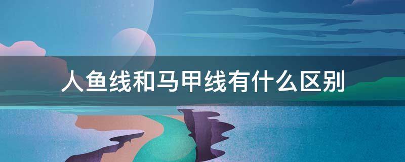 人鱼线和马甲线有什么区别（什么叫马甲线和人鱼线）