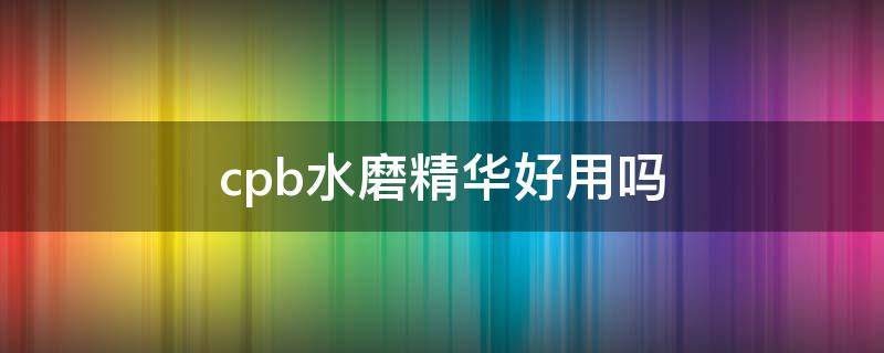 cpb水磨精华好用吗（cpb水磨精华好用不）